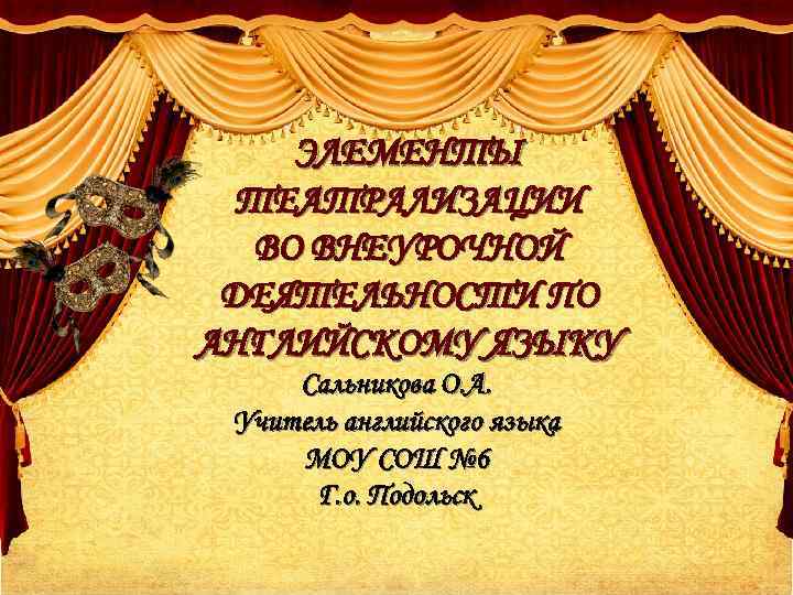 ЭЛЕМЕНТЫ ТЕАТРАЛИЗАЦИИ ВО ВНЕУРОЧНОЙ ДЕЯТЕЛЬНОСТИ ПО АНГЛИЙСКОМУ ЯЗЫКУ Сальникова О. А. Учитель английского языка