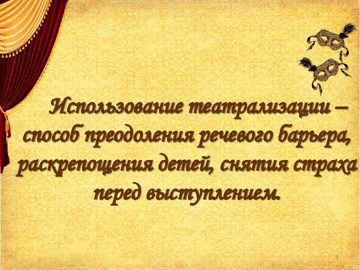 Использование театрализации – способ преодоления речевого барьера, раскрепощения детей, снятия страха перед выступлением. 3