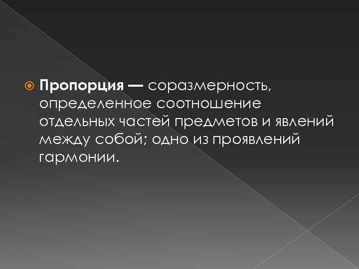  Пропорция — соразмерность, определенное соотношение отдельных частей предметов и явлений между собой; одно