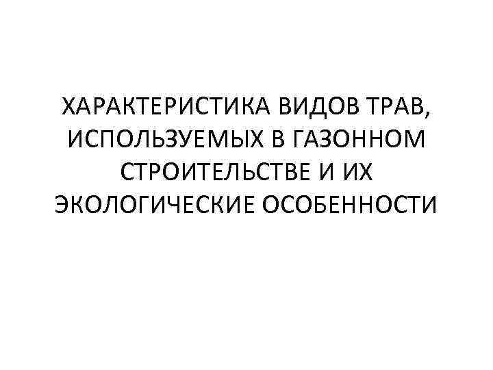 ХАРАКТЕРИСТИКА ВИДОВ ТРАВ, ИСПОЛЬЗУЕМЫХ В ГАЗОННОМ СТРОИТЕЛЬСТВЕ И ИХ ЭКОЛОГИЧЕСКИЕ ОСОБЕННОСТИ 
