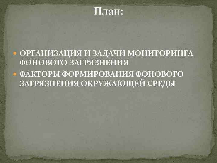 План: ОРГАНИЗАЦИЯ И ЗАДАЧИ МОНИТОРИНГА ФОНОВОГО ЗАГРЯЗНЕНИЯ ФАКТОРЫ ФОРМИРОВАНИЯ ФОНОВОГО ЗАГРЯЗНЕНИЯ ОКРУЖАЮЩЕЙ СРЕДЫ 