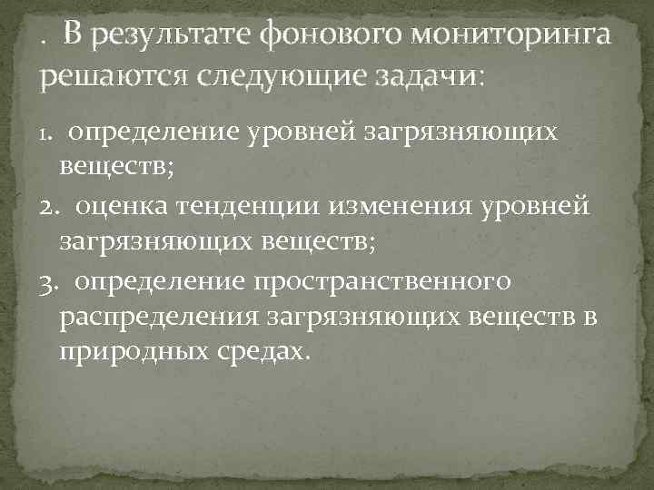 . В результате фонового мониторинга решаются следующие задачи: 1. определение уровней загрязняющих веществ; 2.
