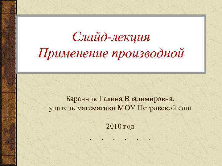 Слайд-лекция Применение производной Баранник Галина Владимировна, учитель математики МОУ Петровской сош 2010 год 