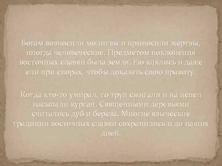 Богам возносили молитвы и приносили жертвы, иногда человеческие. Предметом поклонения восточных славян была земля.