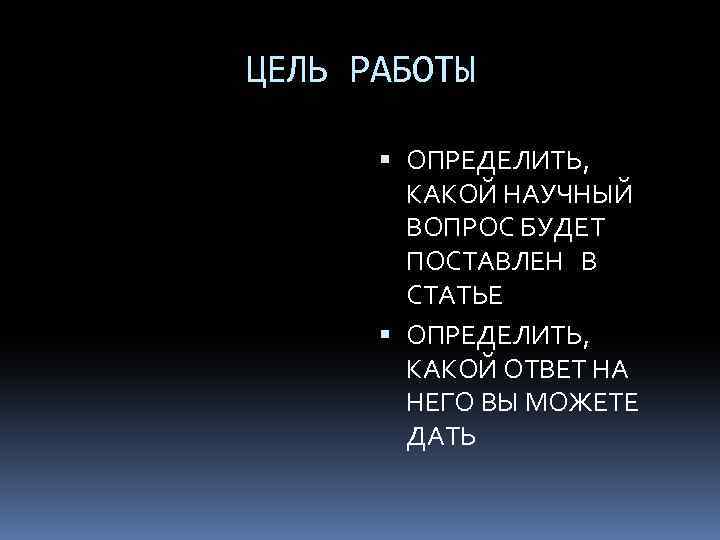 ЦЕЛЬ РАБОТЫ ОПРЕДЕЛИТЬ, КАКОЙ НАУЧНЫЙ ВОПРОС БУДЕТ ПОСТАВЛЕН В СТАТЬЕ ОПРЕДЕЛИТЬ, КАКОЙ ОТВЕТ НА