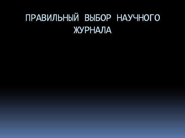 ПРАВИЛЬНЫЙ ВЫБОР НАУЧНОГО ЖУРНАЛА 