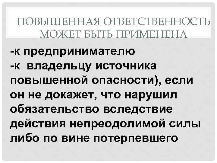 ПОВЫШЕННАЯ ОТВЕТСТВЕННОСТЬ МОЖЕТ БЫТЬ ПРИМЕНЕНА -к предпринимателю -к владельцу источника повышенной опасности), если он