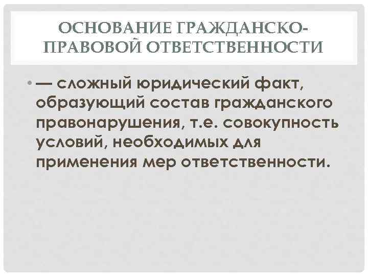 ОСНОВАНИЕ ГРАЖДАНСКОПРАВОВОЙ ОТВЕТСТВЕННОСТИ • — сложный юридический факт, образующий состав гражданского правонарушения, т. е.