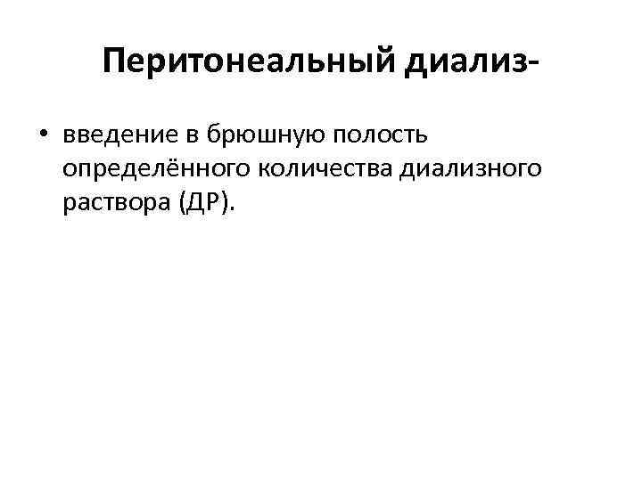 Перитонеальный диализ • введение в брюшную полость определённого количества диализного раствора (ДР). 