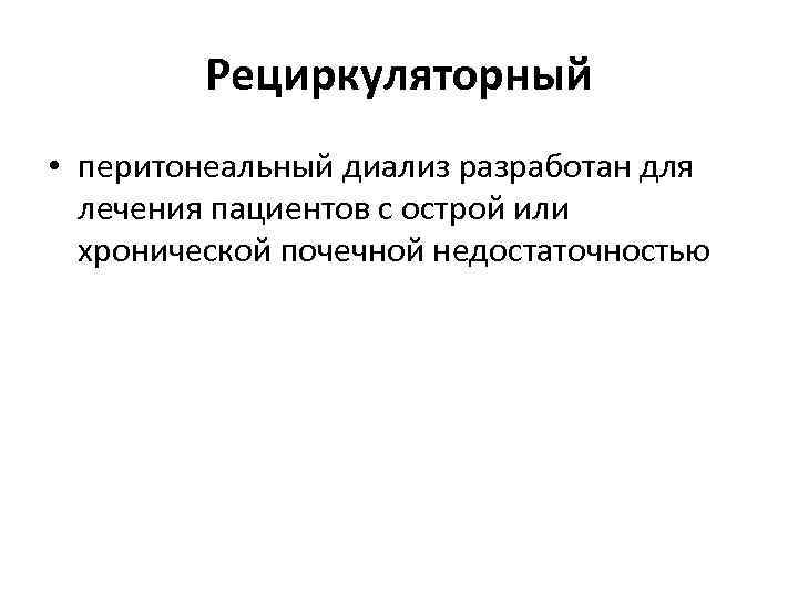Рециркуляторный • перитонеальный диализ разработан для лечения пациентов с острой или хронической почечной недостаточностью