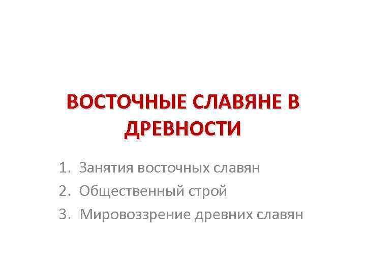 ВОСТОЧНЫЕ СЛАВЯНЕ В ДРЕВНОСТИ 1. Занятия восточных славян 2. Общественный строй 3. Мировоззрение древних