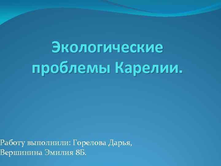 Экологические проблемы Карелии. Работу выполнили: Горелова Дарья, Вершинина Эмилия 8 Б. 