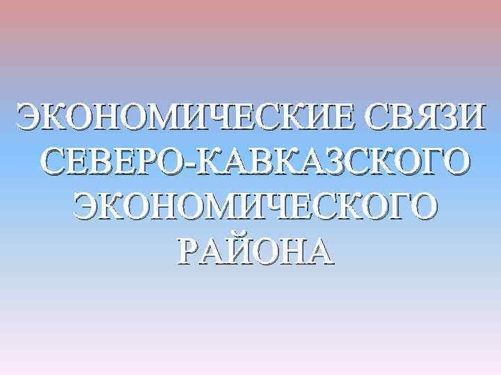 ЭКОНОМИЧЕСКИЕ СВЯЗИ СЕВЕРО-КАВКАЗСКОГО ЭКОНОМИЧЕСКОГО РАЙОНА 