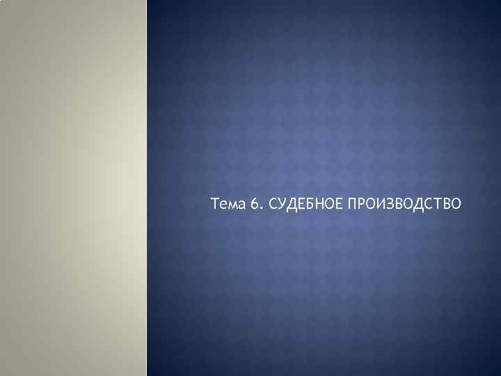 Тема 6. СУДЕБНОЕ ПРОИЗВОДСТВО 