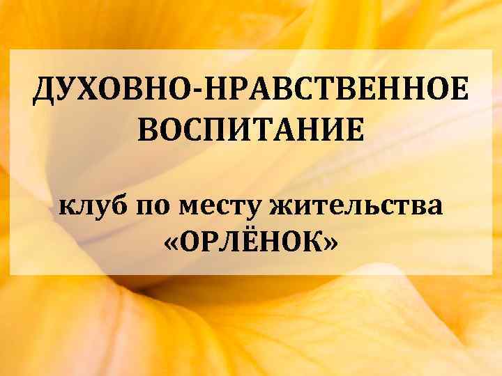 ДУХОВНО-НРАВСТВЕННОЕ ВОСПИТАНИЕ клуб по месту жительства «ОРЛЁНОК» 