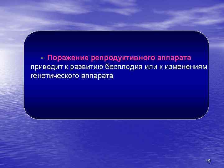 - Поражение репродуктивного аппарата приводит к развитию бесплодия или к изменениям генетического аппарата 19