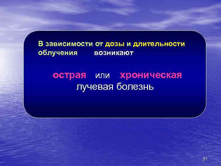 В зависимости от дозы и длительности облучения возникают острая или хроническая лучевая болезнь 21