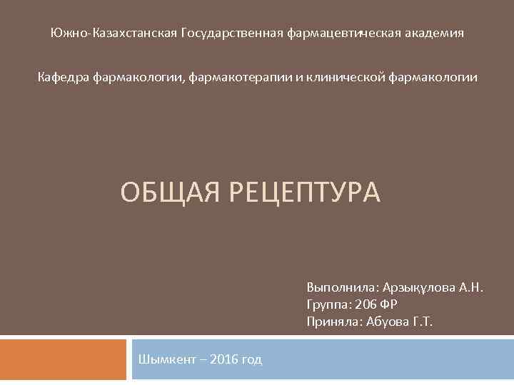 Южно-Казахстанская Государственная фармацевтическая академия Кафедра фармакологии, фармакотерапии и клинической фармакологии ОБЩАЯ РЕЦЕПТУРА Выполнила: Арзықұлова