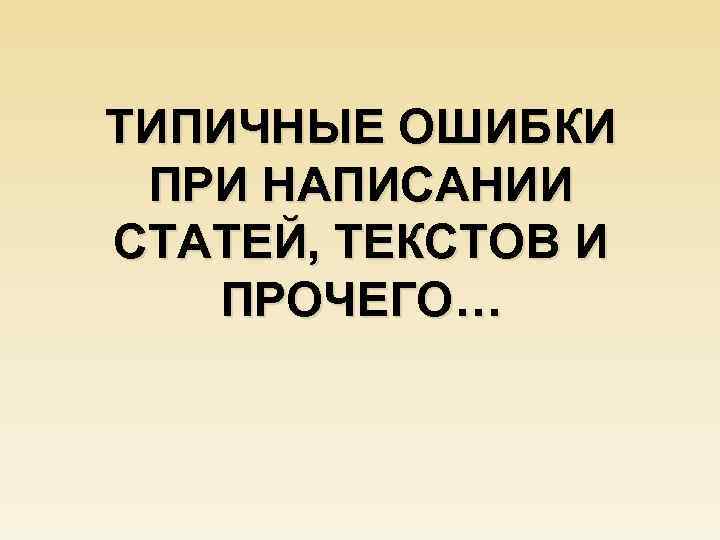 ТИПИЧНЫЕ ОШИБКИ ПРИ НАПИСАНИИ СТАТЕЙ, ТЕКСТОВ И ПРОЧЕГО… 