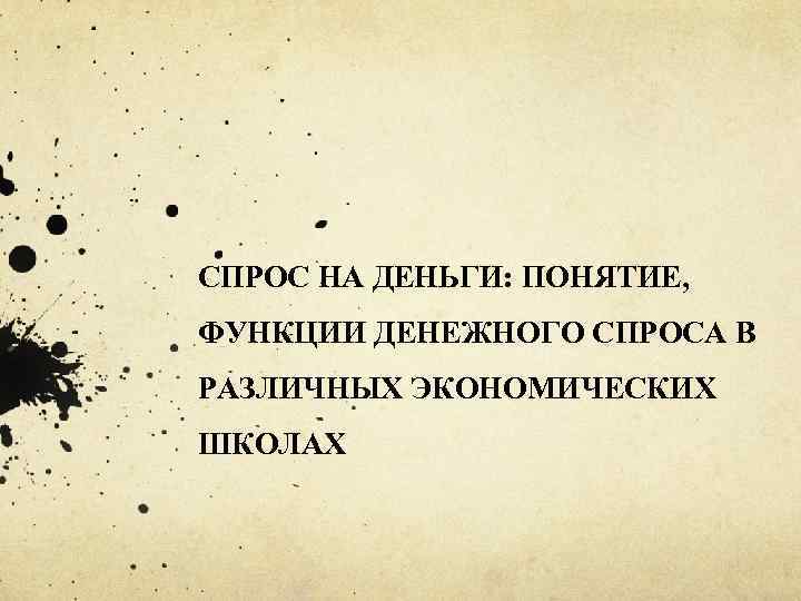 СПРОС НА ДЕНЬГИ: ПОНЯТИЕ, ФУНКЦИИ ДЕНЕЖНОГО СПРОСА В РАЗЛИЧНЫХ ЭКОНОМИЧЕСКИХ ШКОЛАХ 