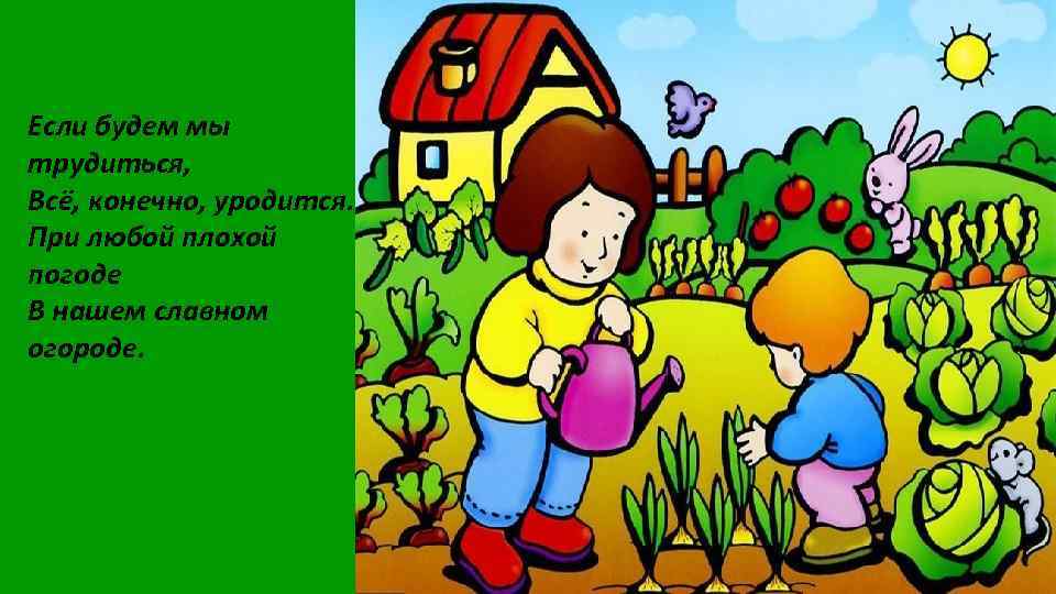 Если будем мы трудиться, Всё, конечно, уродится. При любой плохой погоде В нашем славном
