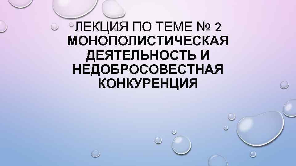 ЛЕКЦИЯ ПО ТЕМЕ № 2 МОНОПОЛИСТИЧЕСКАЯ ДЕЯТЕЛЬНОСТЬ И НЕДОБРОСОВЕСТНАЯ КОНКУРЕНЦИЯ 