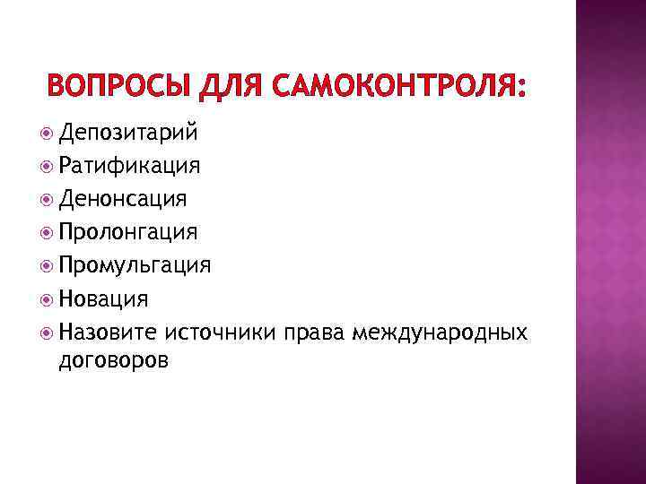 ВОПРОСЫ ДЛЯ САМОКОНТРОЛЯ: Депозитарий Ратификация Денонсация Пролонгация Промульгация Новация Назовите источники права международных договоров