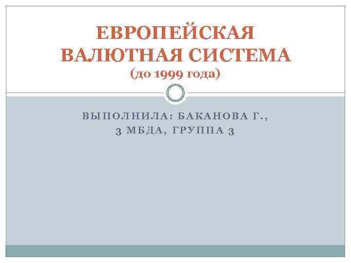 ЕВРОПЕЙСКАЯ ВАЛЮТНАЯ СИСТЕМА (до 1999 года) ВЫПОЛНИЛА: БАКАНОВА Г. , 3 МБДА, ГРУППА 3