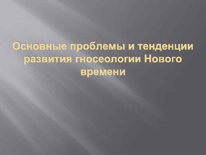 Основные проблемы и тенденции развития гносеологии Нового времени 