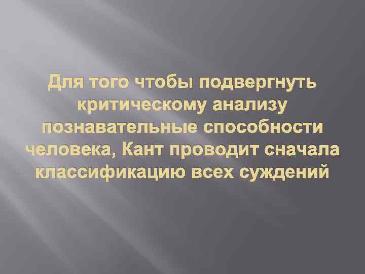 Для того чтобы подвергнуть критическому анализу познавательные способности человека, Кант проводит сначала классификацию всех