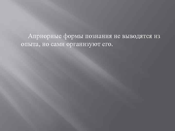 Априорные формы познания не выводятся из опыта, но сами организуют его. 