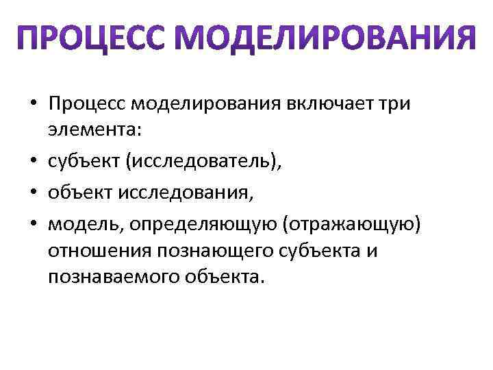  • Процесс моделирования включает три элемента: • субъект (исследователь), • объект исследования, •