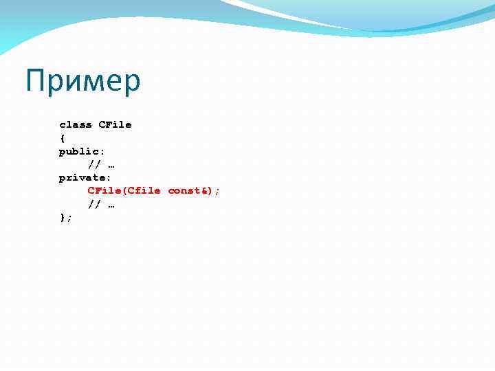 Пример class CFile { public: // … private: CFile(Cfile const&); // … }; 