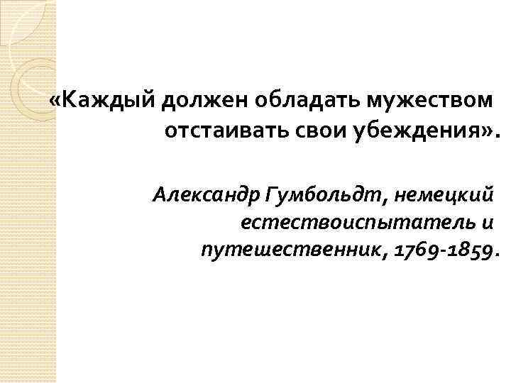  «Каждый должен обладать мужеством отстаивать свои убеждения» . Александр Гумбольдт, немецкий естествоиспытатель и