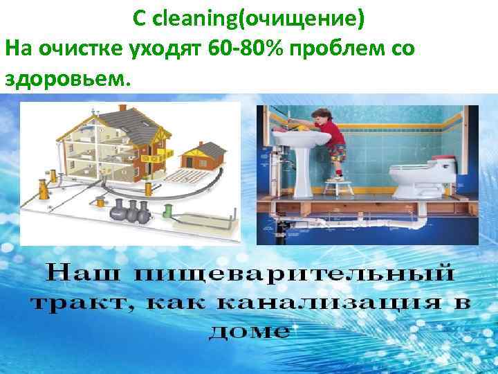 C cleaning(очищение) На очистке уходят 60 -80% проблем со здоровьем. 