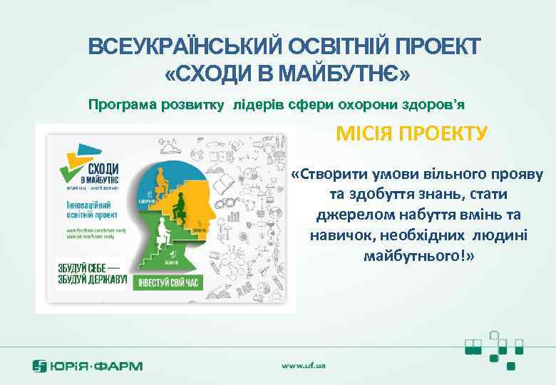 ВСЕУКРАЇНСЬКИЙ ОСВІТНІЙ ПРОЕКТ «СХОДИ В МАЙБУТНЄ» Програма розвитку лідерів сфери охорони здоров’я МІСІЯ ПРОЕКТУ