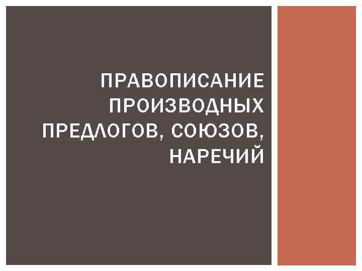ПРАВОПИСАНИЕ ПРОИЗВОДНЫХ ПРЕДЛОГОВ, СОЮЗОВ, НАРЕЧИЙ 