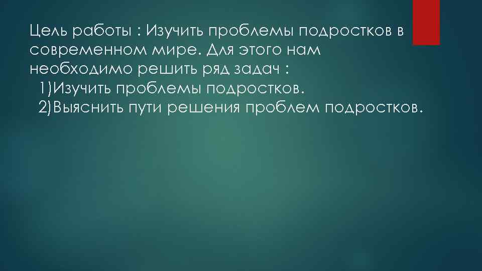 Цель работы : Изучить проблемы подростков в современном мире. Для этого нам необходимо решить