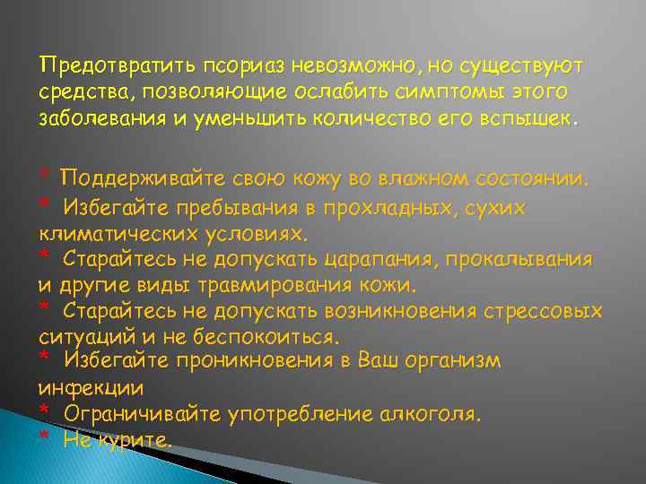 Предотвратить псориаз невозможно, но существуют средства, позволяющие ослабить симптомы этого заболевания и уменьшить количество