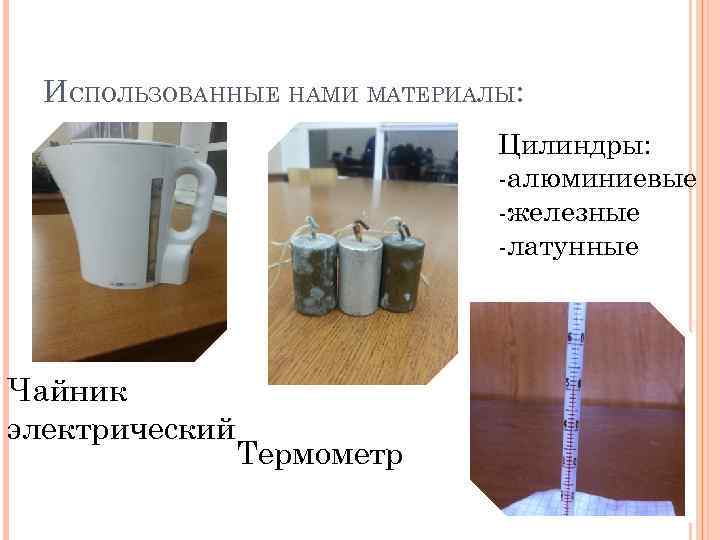 ИСПОЛЬЗОВАННЫЕ НАМИ МАТЕРИАЛЫ: Цилиндры: -алюминиевые -железные -латунные Чайник электрический Термометр 