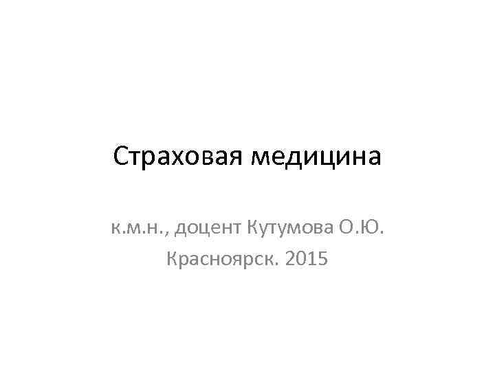 Страховая медицина к. м. н. , доцент Кутумова О. Ю. Красноярск. 2015 
