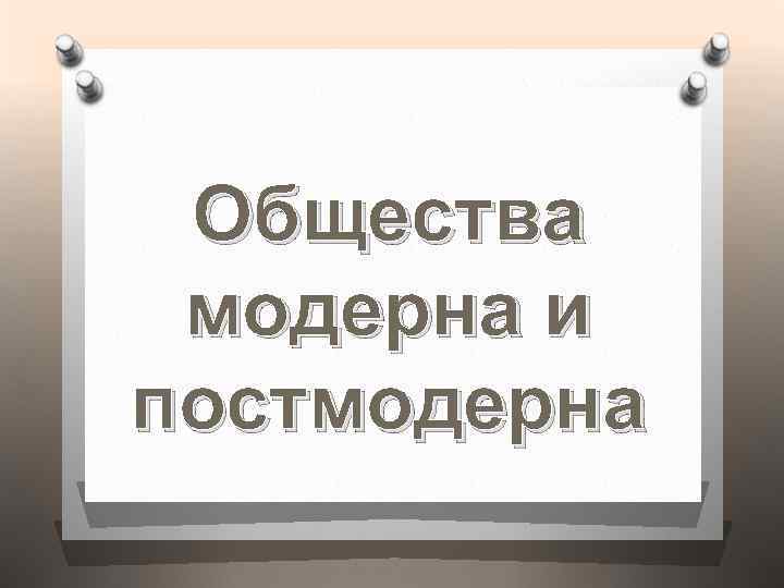 Общества модерна и постмодерна 