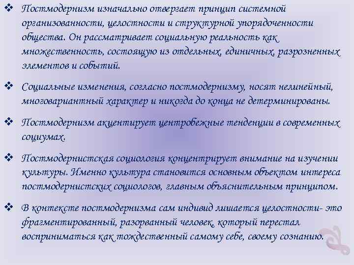 v Постмодернизм изначально отвергает принцип системной организованности, целостности и структурной упорядоченности общества. Он рассматривает