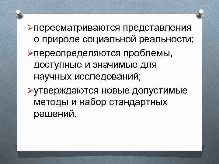 Øпересматриваются представления о природе социальной реальности; Øпереопределяются проблемы, доступные и значимые для научных исследований;