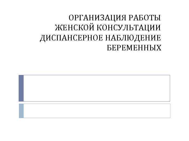 ОРГАНИЗАЦИЯ РАБОТЫ ЖЕНСКОЙ КОНСУЛЬТАЦИИ ДИСПАНСЕРНОЕ НАБЛЮДЕНИЕБЕРЕМЕННЫХ