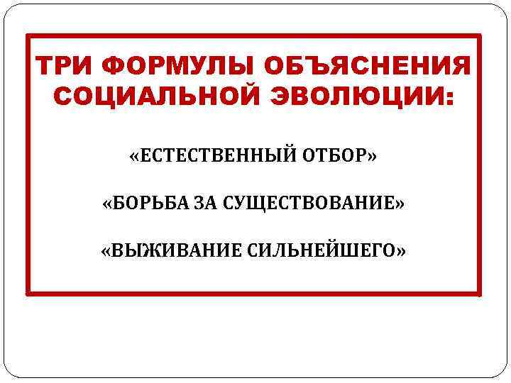 ТРИ ФОРМУЛЫ ОБЪЯСНЕНИЯ СОЦИАЛЬНОЙ ЭВОЛЮЦИИ: «ЕСТЕСТВЕННЫЙ ОТБОР» «БОРЬБА ЗА СУЩЕСТВОВАНИЕ» «ВЫЖИВАНИЕ СИЛЬНЕЙШЕГО» 