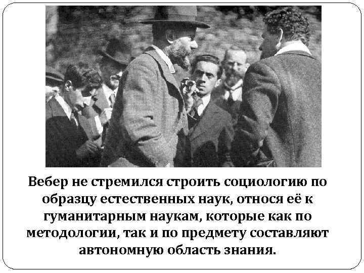 Вебер не стремился строить социологию по образцу естественных наук, относя её к гуманитарным наукам,