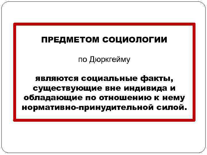 ПРЕДМЕТОМ СОЦИОЛОГИИ по Дюркгейму являются социальные факты, существующие вне индивида и обладающие по отношению