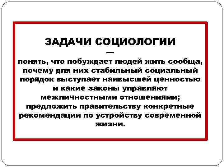 ЗАДАЧИ СОЦИОЛОГИИ — понять, что побуждает людей жить сообща, почему для них стабильный социальный