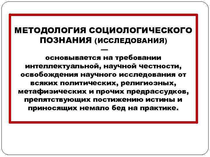 МЕТОДОЛОГИЯ СОЦИОЛОГИЧЕСКОГО ПОЗНАНИЯ (ИССЛЕДОВАНИЯ) — основывается на требовании интеллектуальной, научной честности, освобождения научного исследования